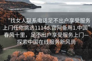 “找女人聯(lián)系電話足不出戶享受服務(wù)上門任你挑選1114d.官網(wǎng)備用1.中國(guó)”春風(fēng)十里，足不出戶享受服務(wù)上門—探索中國(guó)在線服務(wù)新風(fēng)尚
