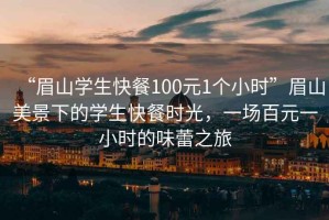 “眉山學(xué)生快餐100元1個(gè)小時(shí)”眉山美景下的學(xué)生快餐時(shí)光，一場(chǎng)百元一小時(shí)的味蕾之旅