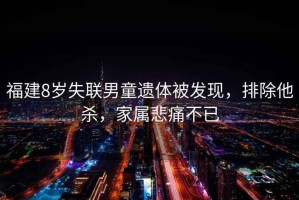 福建8歲失聯(lián)男童遺體被發(fā)現(xiàn)，排除他殺，家屬悲痛不已