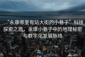 “永康哪里有站大街的小巷子”科技探索之旅，永康小巷子中的地理秘密與數(shù)字化發(fā)展脈絡(luò)