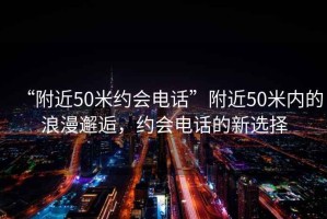 “附近50米約會電話”附近50米內的浪漫邂逅，約會電話的新選擇