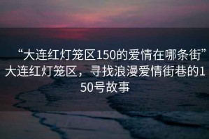 “大連紅燈籠區(qū)150的愛情在哪條街”大連紅燈籠區(qū)，尋找浪漫愛情街巷的150號故事