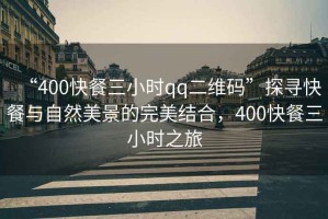 “400快餐三小時qq二維碼”探尋快餐與自然美景的完美結(jié)合，400快餐三小時之旅