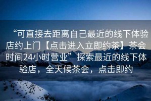 “可直接去距離自己最近的線下體驗(yàn)店約上門(mén)【點(diǎn)擊進(jìn)入立即約茶】茶會(huì)時(shí)間24小時(shí)營(yíng)業(yè)”探索最近的線下體驗(yàn)店，全天候茶會(huì)，點(diǎn)擊即約