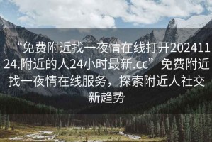 “免費(fèi)附近找一夜情在線打開20241124.附近的人24小時最新.cc”免費(fèi)附近找一夜情在線服務(wù)，探索附近人社交新趨勢