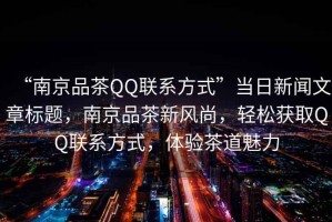 “南京品茶QQ聯(lián)系方式”當(dāng)日新聞文章標(biāo)題，南京品茶新風(fēng)尚，輕松獲取QQ聯(lián)系方式，體驗(yàn)茶道魅力