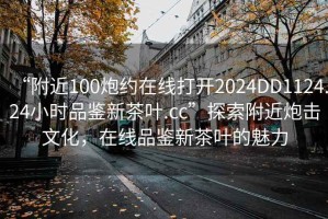“附近100炮約在線打開2024DD1124.24小時品鑒新茶葉.cc”探索附近炮擊文化，在線品鑒新茶葉的魅力
