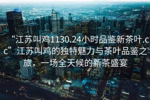 “江蘇叫雞1130.24小時(shí)品鑒新茶葉.cc”江蘇叫雞的獨(dú)特魅力與茶葉品鑒之旅，一場全天候的新茶盛宴