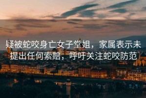 疑被蛇咬身亡女子堂姐，家屬表示未提出任何索賠，呼吁關(guān)注蛇咬防范