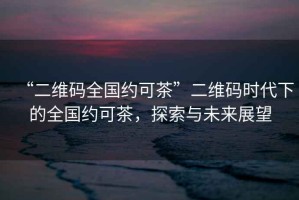 “二維碼全國約可茶”二維碼時代下的全國約可茶，探索與未來展望
