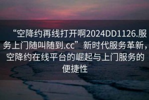 “空降約再線打開(kāi)啊2024DD1126.服務(wù)上門(mén)隨叫隨到.cc”新時(shí)代服務(wù)革新，空降約在線平臺(tái)的崛起與上門(mén)服務(wù)的便捷性