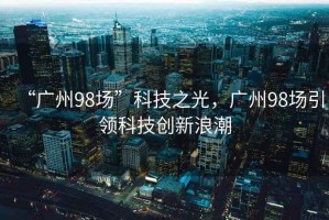 “廣州98場”科技之光，廣州98場引領(lǐng)科技創(chuàng)新浪潮