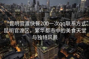 “昆明官渡快餐200一次qq聯(lián)系方式”昆明官渡區(qū)，繁華都市中的美食天堂與獨(dú)特風(fēng)景