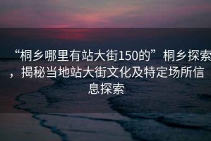 “桐鄉(xiāng)哪里有站大街150的”桐鄉(xiāng)探索，揭秘當(dāng)?shù)卣敬蠼治幕疤囟▓?chǎng)所信息探索