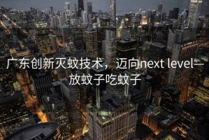廣東創(chuàng)新滅蚊技術(shù)，邁向next level—放蚊子吃蚊子