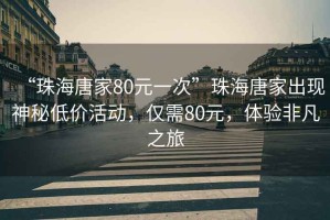 “珠海唐家80元一次”珠海唐家出現(xiàn)神秘低價活動，僅需80元，體驗(yàn)非凡之旅