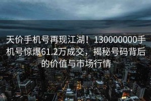 天價手機(jī)號再現(xiàn)江湖！130000000手機(jī)號驚爆61.2萬成交，揭秘號碼背后的價值與市場行情