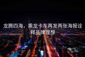 龍騰四海，乘龍卡車再發(fā)兩張海報詮釋品牌理想