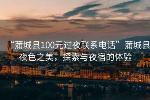“蒲城縣100元過夜聯(lián)系電話”蒲城縣夜色之美，探索與夜宿的體驗