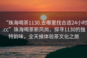 “珠海喝茶1130.去哪里找合適24小時(shí).cc”珠海喝茶新風(fēng)尚，探尋1130的獨(dú)特韻味，全天候體驗(yàn)茶文化之旅