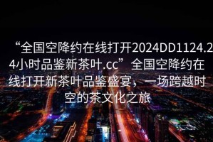 “全國(guó)空降約在線打開2024DD1124.24小時(shí)品鑒新茶葉.cc”全國(guó)空降約在線打開新茶葉品鑒盛宴，一場(chǎng)跨越時(shí)空的茶文化之旅