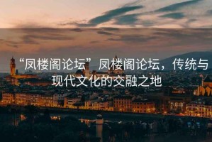 “鳳樓閣論壇”鳳樓閣論壇，傳統(tǒng)與現(xiàn)代文化的交融之地