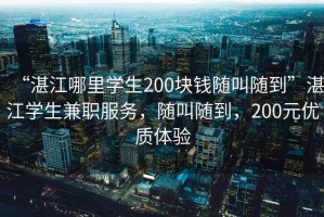 “湛江哪里學(xué)生200塊錢隨叫隨到”湛江學(xué)生兼職服務(wù)，隨叫隨到，200元優(yōu)質(zhì)體驗