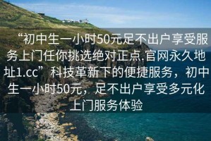 “初中生一小時(shí)50元足不出戶享受服務(wù)上門任你挑選絕對(duì)正點(diǎn).官網(wǎng)永久地址1.cc”科技革新下的便捷服務(wù)，初中生一小時(shí)50元，足不出戶享受多元化上門服務(wù)體驗(yàn)
