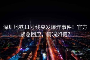 深圳地鐵11號線突發(fā)爆炸事件！官方緊急回應，情況如何？