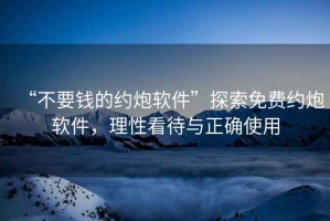 “不要錢的約炮軟件”探索免費約炮軟件，理性看待與正確使用