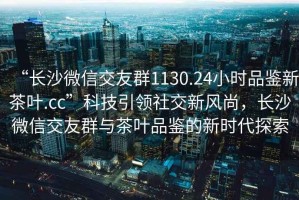“長(zhǎng)沙微信交友群1130.24小時(shí)品鑒新茶葉.cc”科技引領(lǐng)社交新風(fēng)尚，長(zhǎng)沙微信交友群與茶葉品鑒的新時(shí)代探索