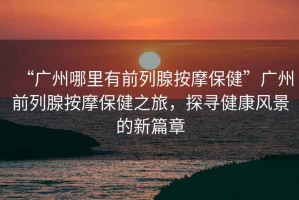 “廣州哪里有前列腺按摩保健”廣州前列腺按摩保健之旅，探尋健康風(fēng)景的新篇章