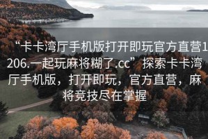 “卡卡灣廳手機(jī)版打開(kāi)即玩官方直營(yíng)1206.一起玩麻將糊了.cc”探索卡卡灣廳手機(jī)版，打開(kāi)即玩，官方直營(yíng)，麻將競(jìng)技盡在掌握