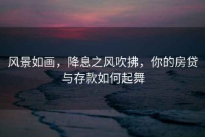 風景如畫，降息之風吹拂，你的房貸與存款如何起舞