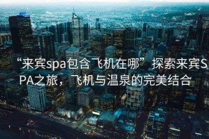 “來賓spa包含飛機在哪”探索來賓SPA之旅，飛機與溫泉的完美結(jié)合