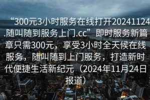 “300元3小時服務在線打開20241124.隨叫隨到服務上門.cc”即時服務新篇章只需300元，享受3小時全天候在線服務，隨叫隨到上門服務，打造新時代便捷生活新紀元（2024年11月24日報道）