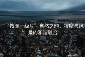 “按摩一級(jí)片”自然之韻，按摩與風(fēng)景的和諧融合