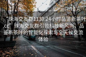 “珠海交友群1130.24小時品鑒新茶葉.cc”珠海交友群引領(lǐng)科技新風(fēng)尚，品鑒新茶葉的智能化探索與全天候交流體驗
