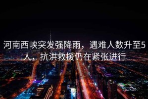 河南西峽突發(fā)強(qiáng)降雨，遇難人數(shù)升至5人，抗洪救援仍在緊張進(jìn)行