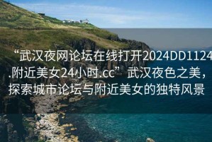 “武漢夜網(wǎng)論壇在線打開(kāi)2024DD1124.附近美女24小時(shí).cc”武漢夜色之美，探索城市論壇與附近美女的獨(dú)特風(fēng)景