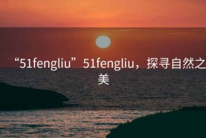 “51fengliu”51fengliu，探尋自然之美