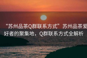 “蘇州品茶Q群聯(lián)系方式”蘇州品茶愛好者的聚集地，Q群聯(lián)系方式全解析