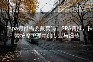 “spa臀推需要戴套嗎”SPA臀推，探索按摩護理中的專業(yè)與細節(jié)