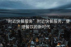 “附近快餐服務(wù)”附近快餐服務(wù)，便捷餐飲的新時(shí)代