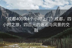 “成都400塊4個(gè)小時(shí)上門”成都，四小時(shí)之旅，四百元的邂逅與風(fēng)景的交融