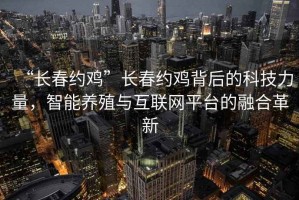 “長春約雞”長春約雞背后的科技力量，智能養(yǎng)殖與互聯(lián)網(wǎng)平臺的融合革新