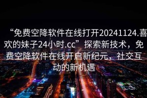 “免費空降軟件在線打開20241124.喜歡的妹子24小時.cc”探索新技術，免費空降軟件在線開啟新紀元，社交互動的新機遇