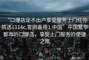“口爆店足不出戶享受服務(wù)上門(mén)任你挑選1114c.官網(wǎng)備用1.中國(guó)”中國(guó)繁華都市的口爆店，享受上門(mén)服務(wù)的便捷之旅