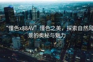 “懂色x88AV”懂色之美，探索自然風(fēng)景的奧秘與魅力