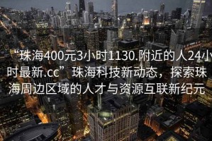 “珠海400元3小時1130.附近的人24小時最新.cc”珠海科技新動態(tài)，探索珠海周邊區(qū)域的人才與資源互聯(lián)新紀元
